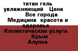 титан гель увлажняющий › Цена ­ 660 - Все города Медицина, красота и здоровье » Косметические услуги   . Крым,Алупка